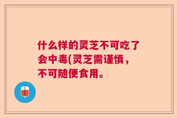 什么样的灵芝不可吃了会中毒(灵芝需谨慎，不可随便食用。