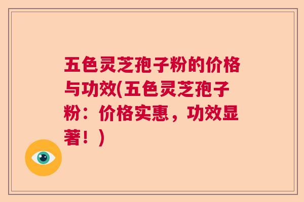 五色灵芝孢子粉的价格与功效(五色灵芝孢子粉：价格实惠，功效显著！)