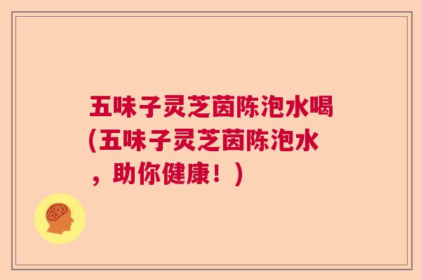 五味子灵芝茵陈泡水喝(五味子灵芝茵陈泡水，助你健康！)