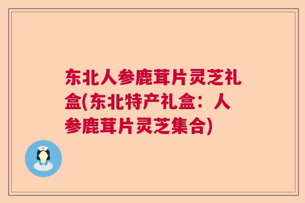 东北人参鹿茸片灵芝礼盒(东北特产礼盒：人参鹿茸片灵芝集合)