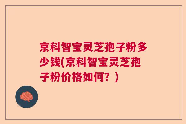 京科智宝灵芝孢子粉多少钱(京科智宝灵芝孢子粉价格如何？)