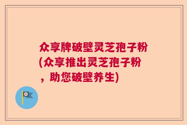 众享牌破壁灵芝孢子粉(众享推出灵芝孢子粉，助您破壁养生)