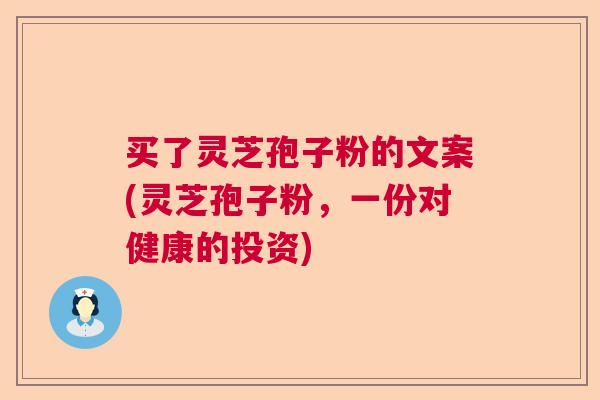 买了灵芝孢子粉的文案(灵芝孢子粉，一份对健康的投资)