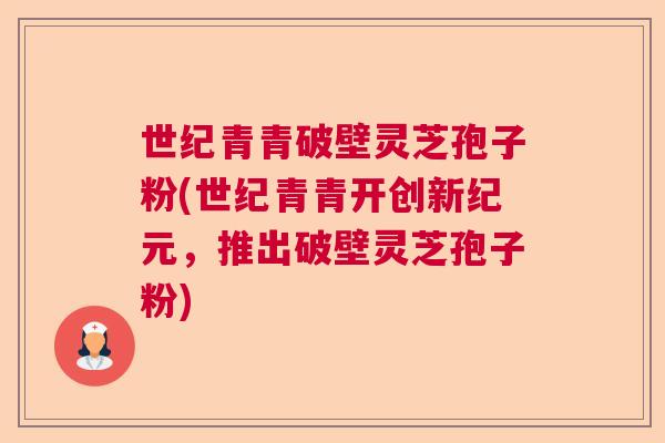 世纪青青破壁灵芝孢子粉(世纪青青开创新纪元，推出破壁灵芝孢子粉)