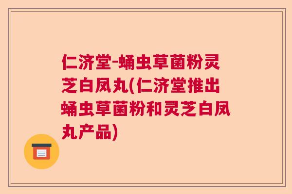 仁济堂-蛹虫草菌粉灵芝白凤丸(仁济堂推出蛹虫草菌粉和灵芝白凤丸产品)