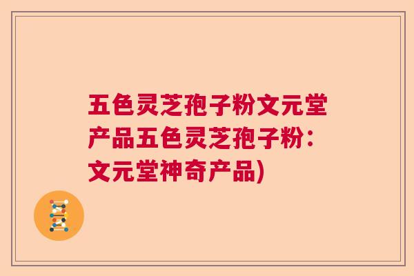 五色灵芝孢子粉文元堂产品五色灵芝孢子粉：文元堂神奇产品)