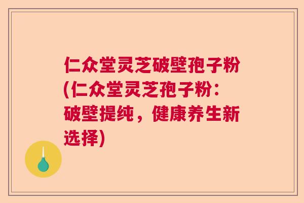 仁众堂灵芝破壁孢子粉(仁众堂灵芝孢子粉：破壁提纯，健康养生新选择)