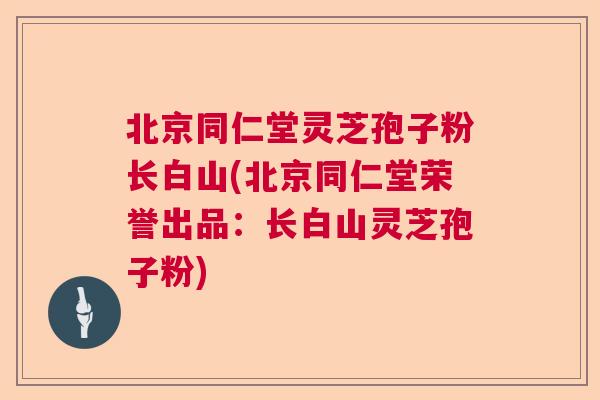 北京同仁堂灵芝孢子粉长白山(北京同仁堂荣誉出品：长白山灵芝孢子粉)