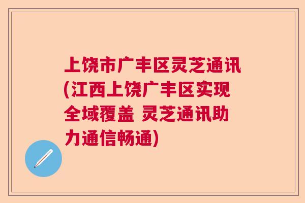 上饶市广丰区灵芝通讯(江西上饶广丰区实现全域覆盖 灵芝通讯助力通信畅通)