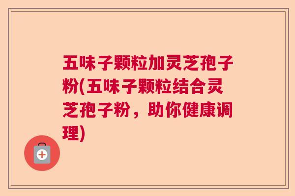五味子颗粒加灵芝孢子粉(五味子颗粒结合灵芝孢子粉，助你健康调理)