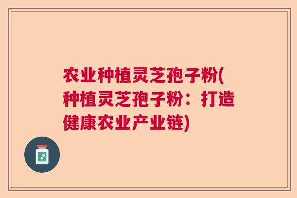 农业种植灵芝孢子粉(种植灵芝孢子粉：打造健康农业产业链)