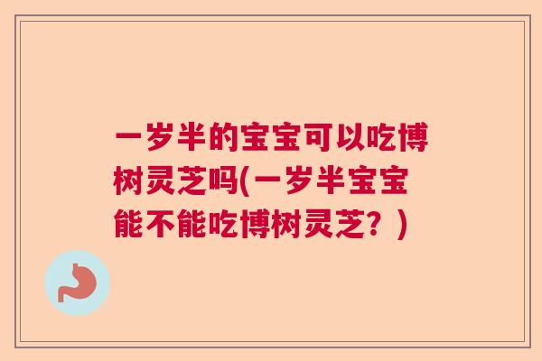 一岁半的宝宝可以吃博树灵芝吗(一岁半宝宝能不能吃博树灵芝？)