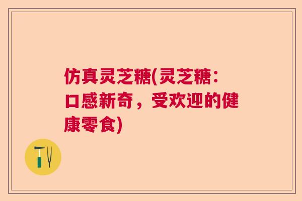 仿真灵芝糖(灵芝糖：口感新奇，受欢迎的健康零食)