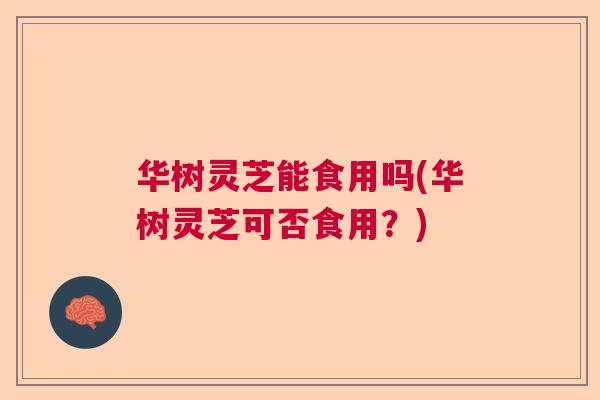 华树灵芝能食用吗(华树灵芝可否食用？)