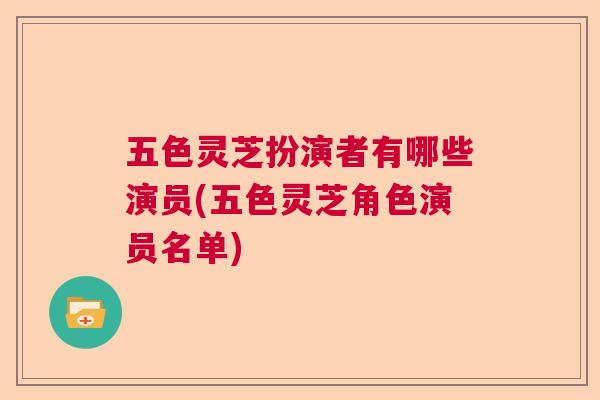 五色灵芝扮演者有哪些演员(五色灵芝角色演员名单)