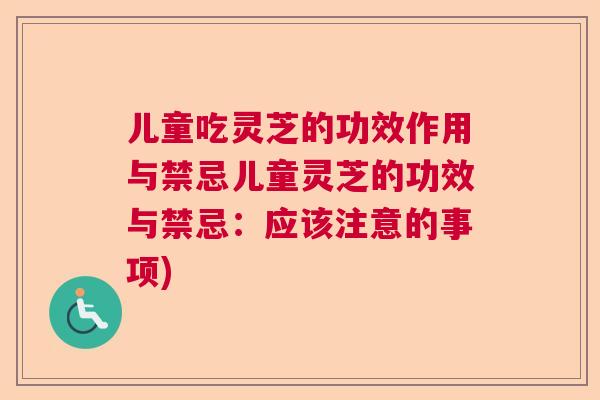 儿童吃灵芝的功效作用与禁忌儿童灵芝的功效与禁忌：应该注意的事项)