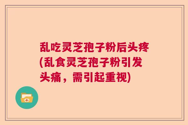 乱吃灵芝孢子粉后头疼(乱食灵芝孢子粉引发头痛，需引起重视)
