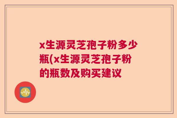 x生源灵芝孢子粉多少瓶(x生源灵芝孢子粉的瓶数及购买建议
