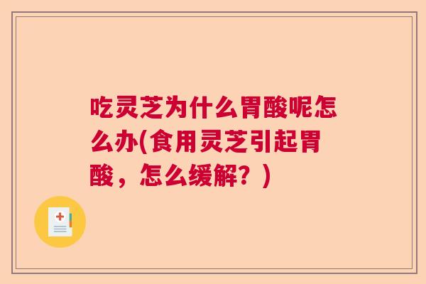 吃灵芝为什么胃酸呢怎么办(食用灵芝引起胃酸，怎么缓解？)