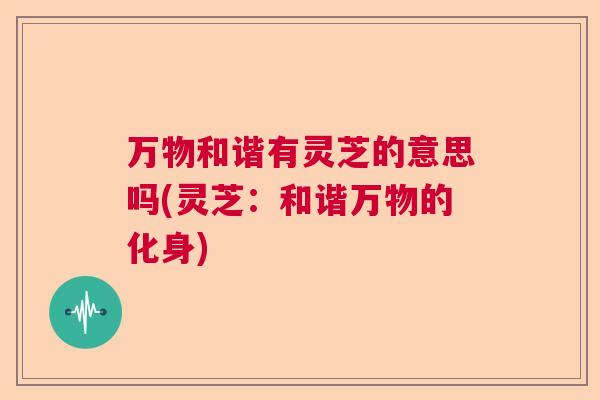万物和谐有灵芝的意思吗(灵芝：和谐万物的化身)