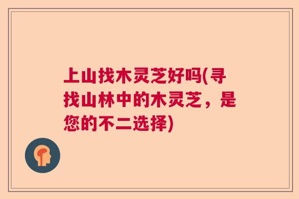 上山找木灵芝好吗(寻找山林中的木灵芝，是您的不二选择)