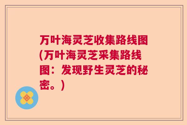 万叶海灵芝收集路线图(万叶海灵芝采集路线图：发现野生灵芝的秘密。)