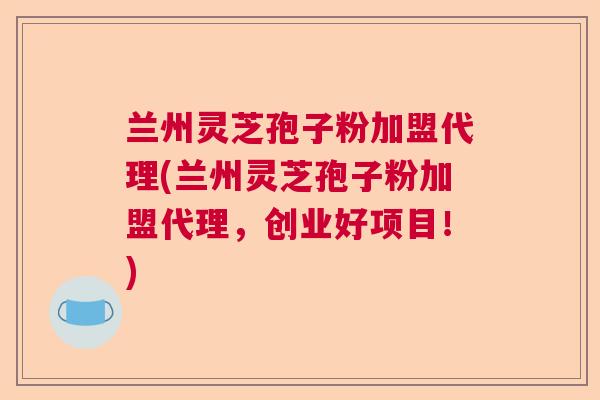 兰州灵芝孢子粉加盟代理(兰州灵芝孢子粉加盟代理，创业好项目！)