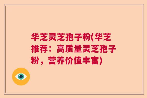 华芝灵芝孢子粉(华芝推荐：高质量灵芝孢子粉，营养价值丰富)