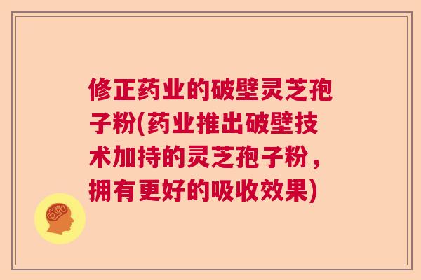 修正药业的破壁灵芝孢子粉(药业推出破壁技术加持的灵芝孢子粉，拥有更好的吸收效果)