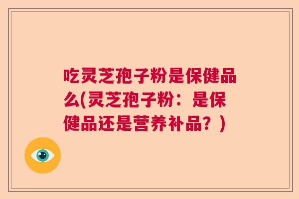 吃灵芝孢子粉是保健品么(灵芝孢子粉：是保健品还是营养补品？)