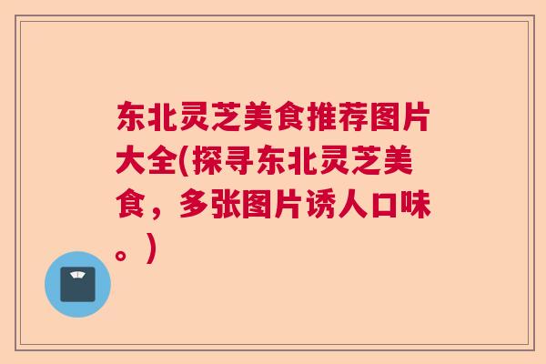 东北灵芝美食推荐图片大全(探寻东北灵芝美食，多张图片诱人口味。)