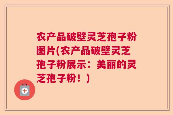 农产品破壁灵芝孢子粉图片(农产品破壁灵芝孢子粉展示：美丽的灵芝孢子粉！)