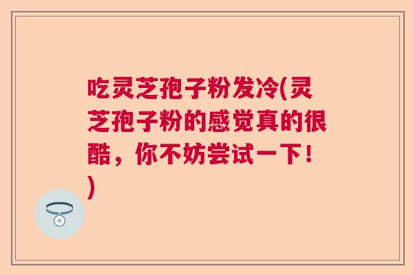 吃灵芝孢子粉发冷(灵芝孢子粉的感觉真的很酷，你不妨尝试一下！)