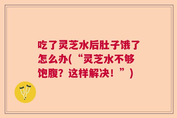 吃了灵芝水后肚子饿了怎么办(“灵芝水不够饱腹？这样解决！”)