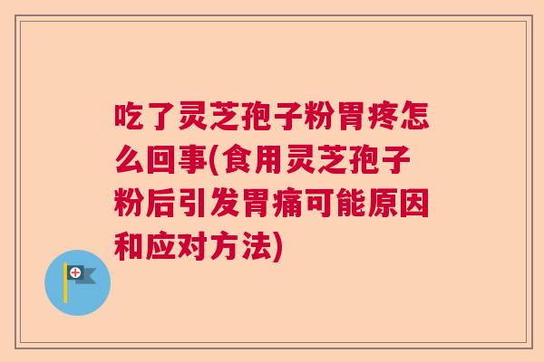 吃了灵芝孢子粉胃疼怎么回事(食用灵芝孢子粉后引发胃痛可能原因和应对方法)