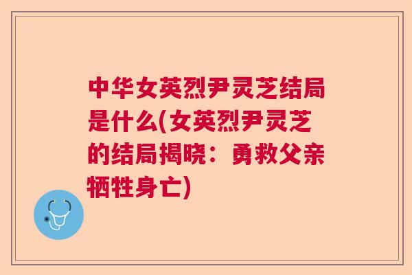 中华女英烈尹灵芝结局是什么(女英烈尹灵芝的结局揭晓：勇救父亲牺牲身亡)
