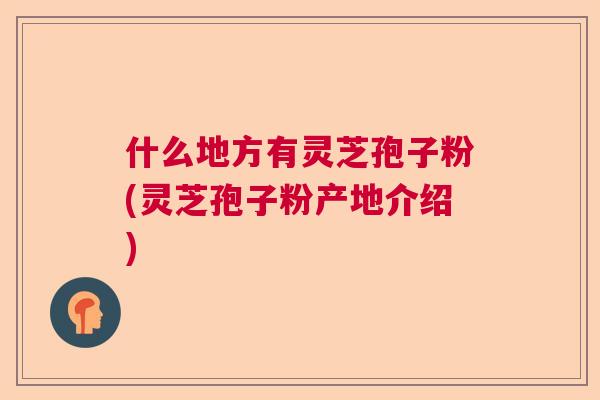 什么地方有灵芝孢子粉(灵芝孢子粉产地介绍)