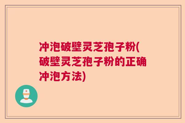 冲泡破壁灵芝孢子粉(破壁灵芝孢子粉的正确冲泡方法)