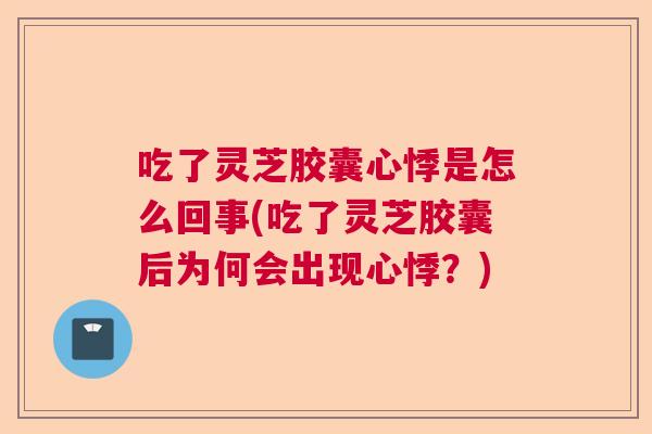 吃了灵芝胶囊心悸是怎么回事(吃了灵芝胶囊后为何会出现心悸？)