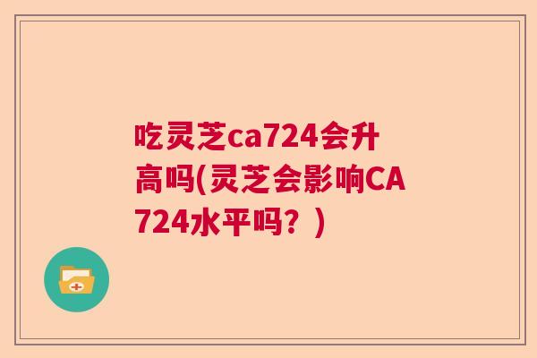 吃灵芝ca724会升高吗(灵芝会影响CA724水平吗？)