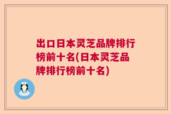 出口日本灵芝品牌排行榜前十名(日本灵芝品牌排行榜前十名)