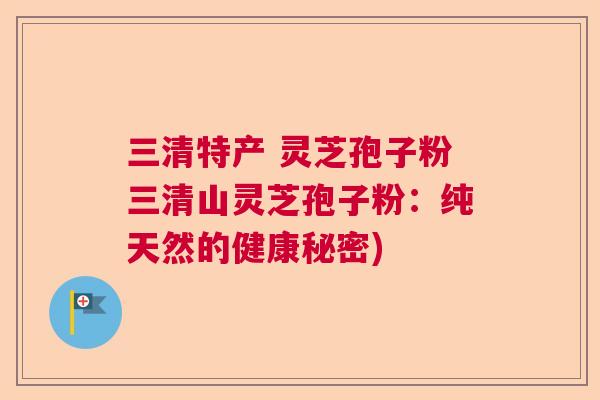 三清特产 灵芝孢子粉三清山灵芝孢子粉：纯天然的健康秘密)
