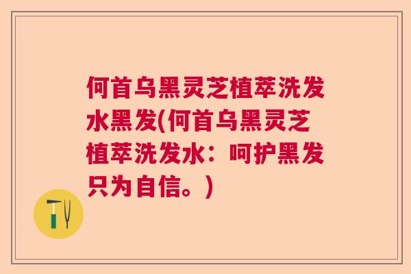 何首乌黑灵芝植萃洗发水黑发(何首乌黑灵芝植萃洗发水：呵护黑发只为自信。)