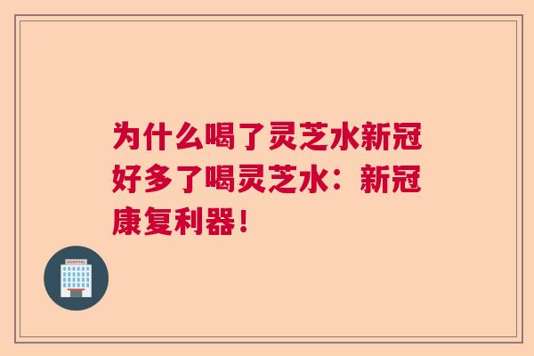 为什么喝了灵芝水新冠好多了喝灵芝水：新冠康复利器！