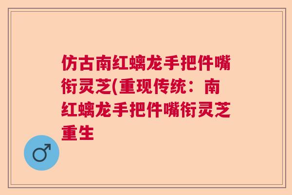 仿古南红螭龙手把件嘴衔灵芝(重现传统：南红螭龙手把件嘴衔灵芝重生
