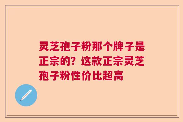 灵芝孢子粉那个牌子是正宗的？这款正宗灵芝孢子粉性价比超高