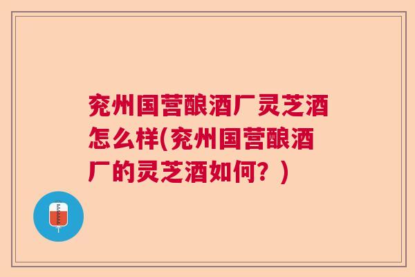 兖州国营酿酒厂灵芝酒怎么样(兖州国营酿酒厂的灵芝酒如何？)