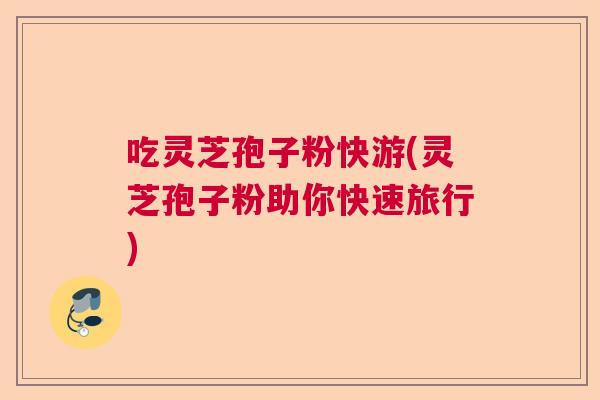 吃灵芝孢子粉快游(灵芝孢子粉助你快速旅行)