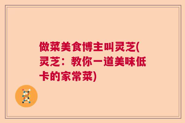 做菜美食博主叫灵芝(灵芝：教你一道美味低卡的家常菜)