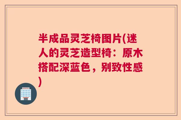 半成品灵芝椅图片(迷人的灵芝造型椅：原木搭配深蓝色，别致性感)